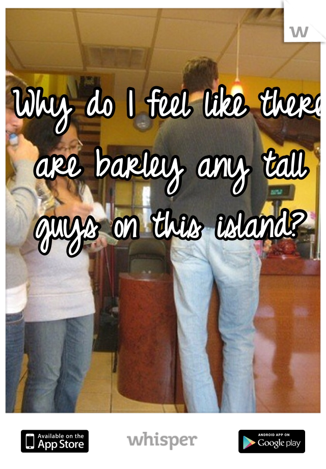 Why do I feel like there are barley any tall guys on this island? 