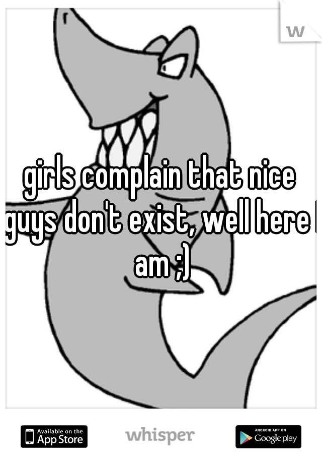 girls complain that nice guys don't exist, well here I am ;)