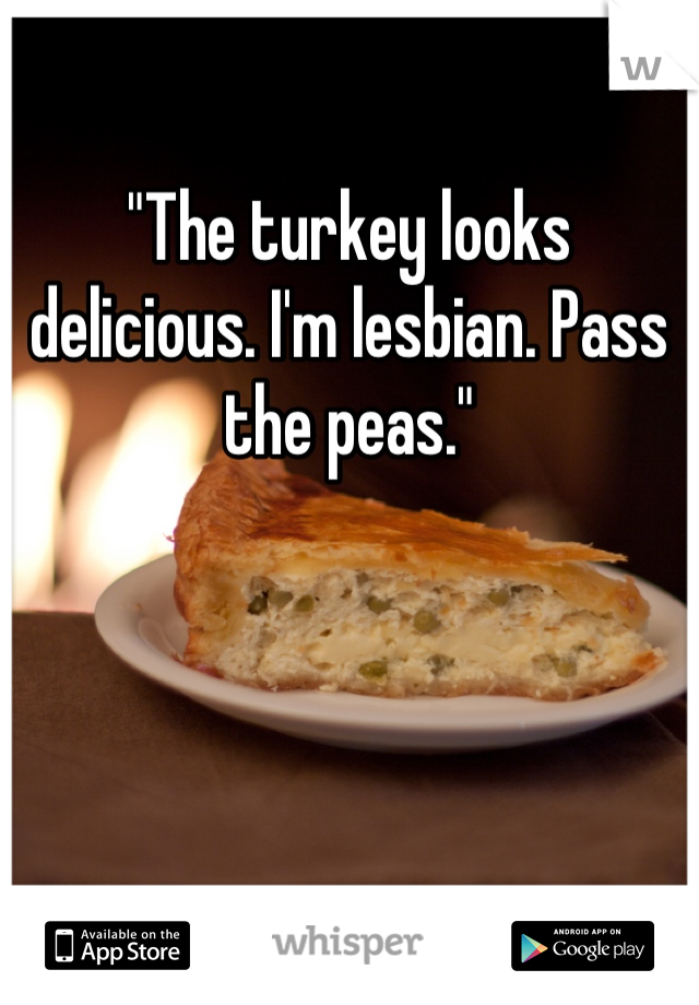 "The turkey looks delicious. I'm lesbian. Pass the peas."