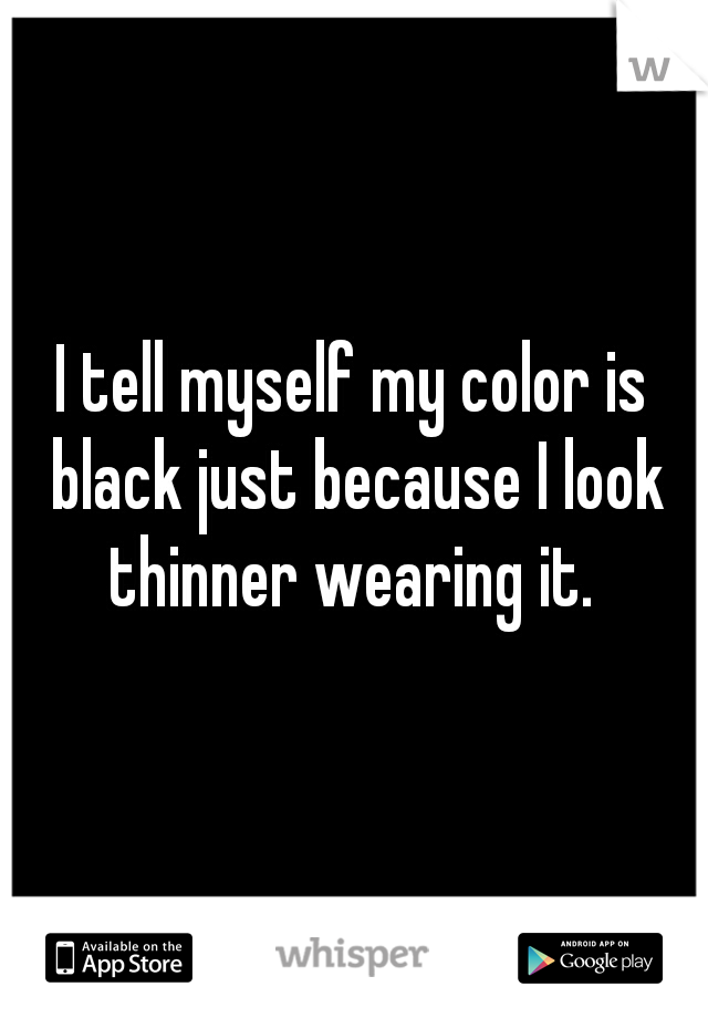I tell myself my color is black just because I look thinner wearing it. 
