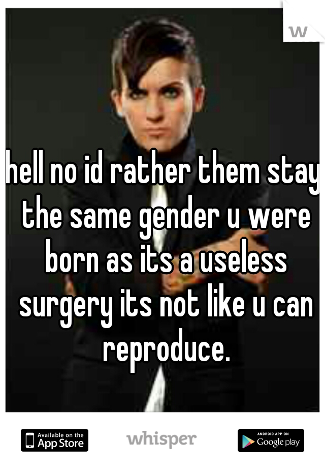hell no id rather them stay the same gender u were born as its a useless surgery its not like u can reproduce.