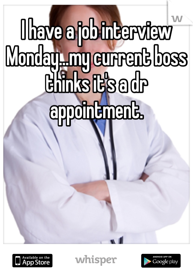 I have a job interview Monday...my current boss thinks it's a dr appointment. 