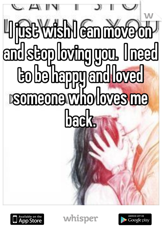 I just wish I can move on and stop loving you.  I need to be happy and loved someone who loves me back. 