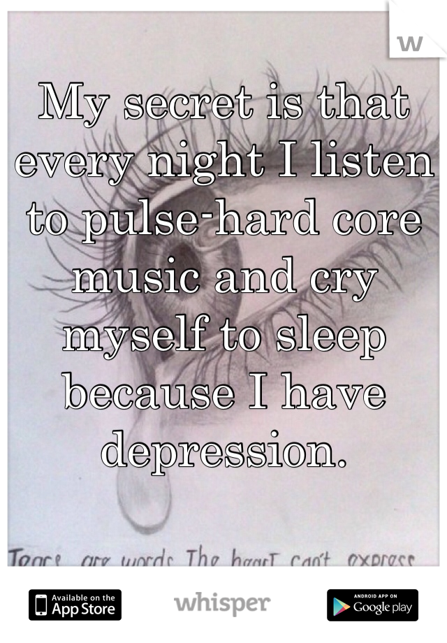 My secret is that every night I listen to pulse-hard core music and cry myself to sleep because I have depression.
