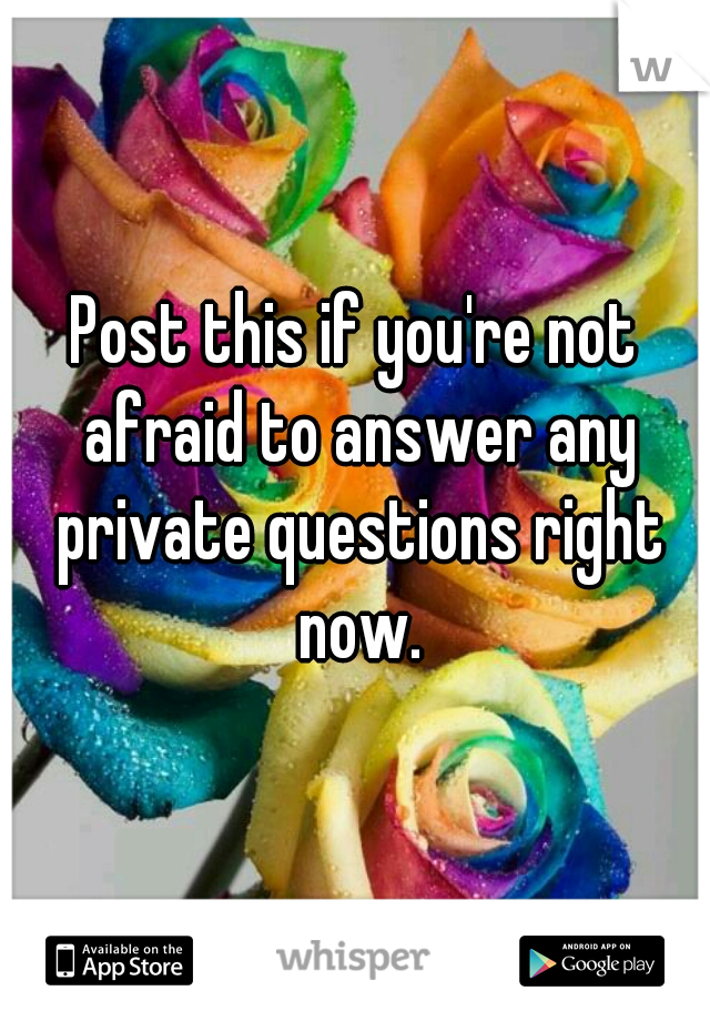 Post this if you're not afraid to answer any private questions right now.