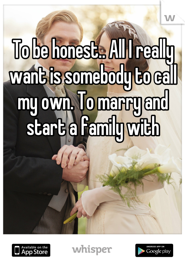 To be honest.. All I really want is somebody to call my own. To marry and start a family with