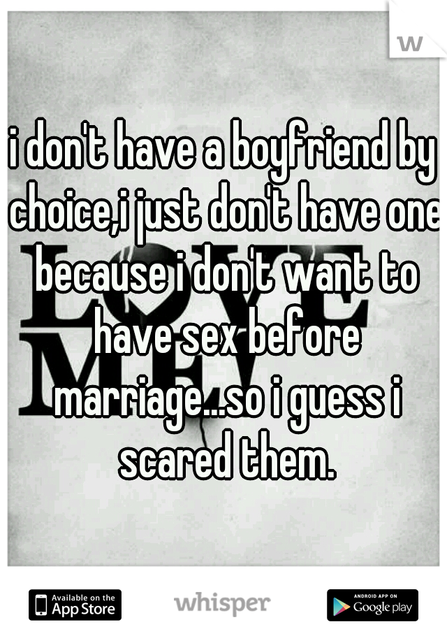 i don't have a boyfriend by choice,i just don't have one because i don't want to have sex before marriage...so i guess i scared them.
