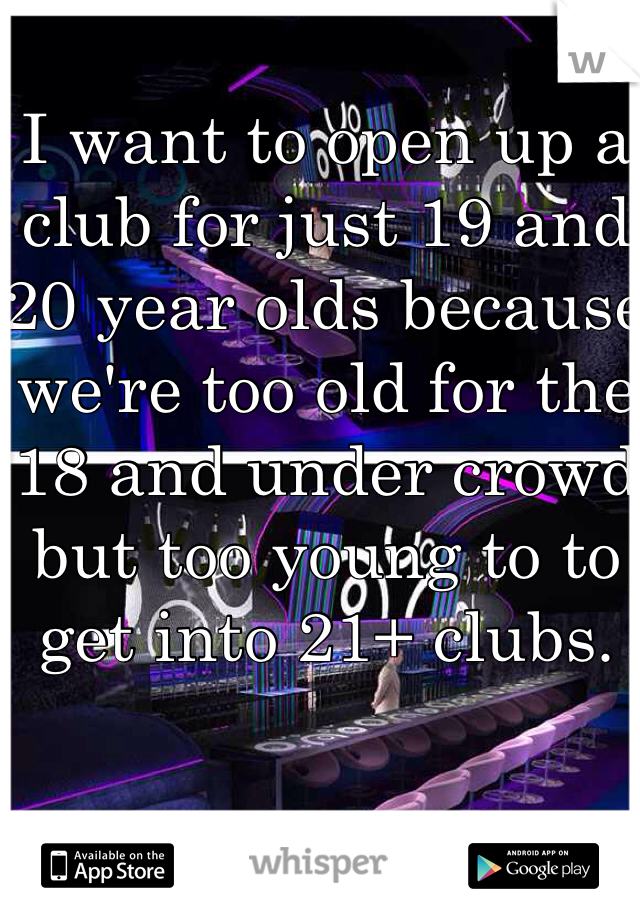 I want to open up a club for just 19 and 20 year olds because we're too old for the 18 and under crowd but too young to to get into 21+ clubs.