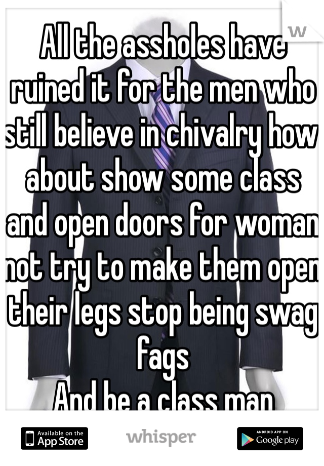 All the assholes have ruined it for the men who still believe in chivalry how about show some class and open doors for woman not try to make them open their legs stop being swag fags 
And be a class man