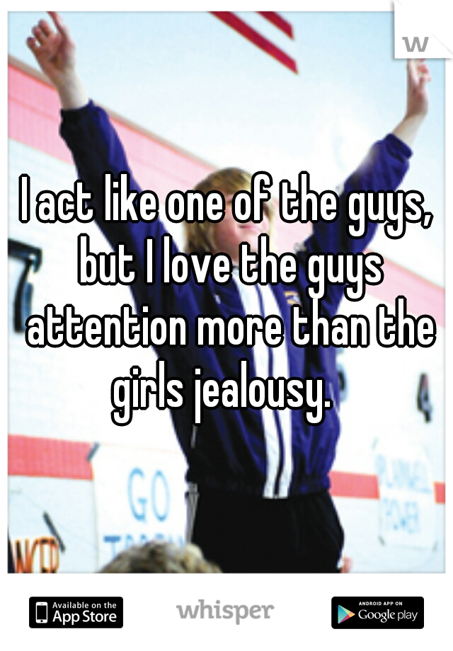 I act like one of the guys, but I love the guys attention more than the girls jealousy.  