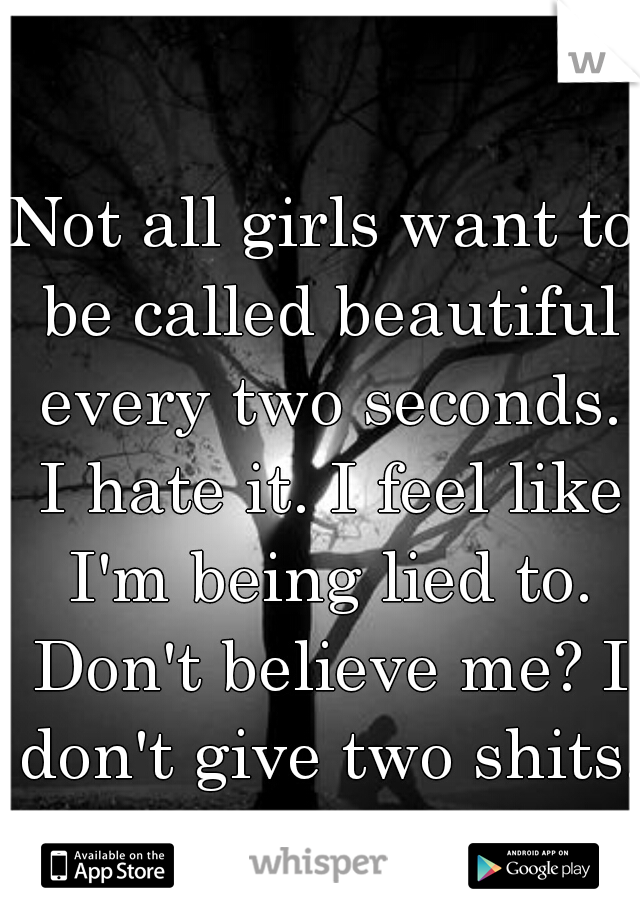 Not all girls want to be called beautiful every two seconds. I hate it. I feel like I'm being lied to. Don't believe me? I don't give two shits.
