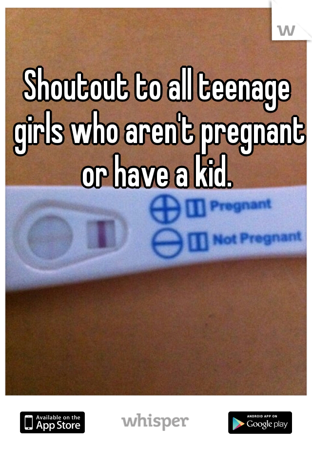 Shoutout to all teenage girls who aren't pregnant or have a kid. 