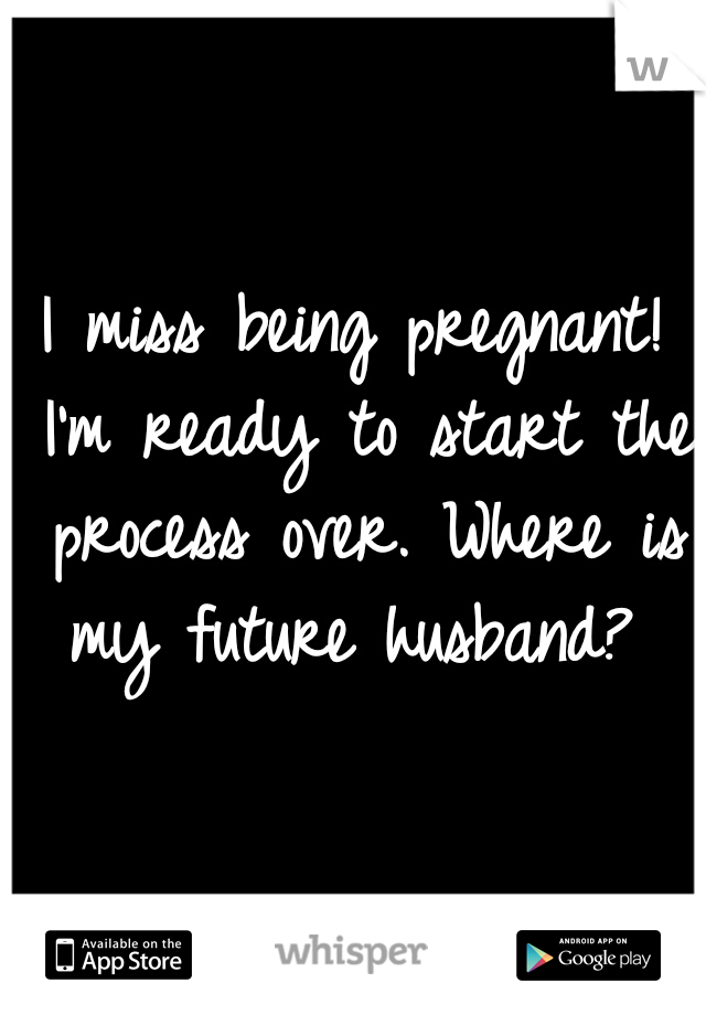 I miss being pregnant! I'm ready to start the process over. Where is my future husband? 