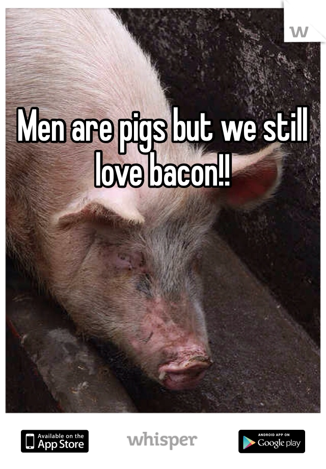 Men are pigs but we still love bacon!!