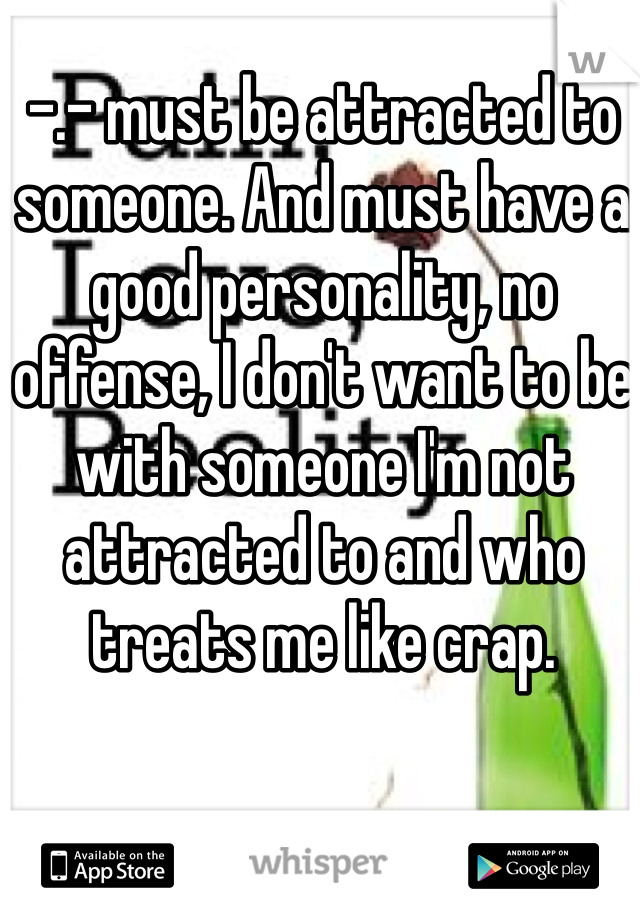 -.- must be attracted to someone. And must have a good personality, no offense, I don't want to be with someone I'm not attracted to and who treats me like crap.