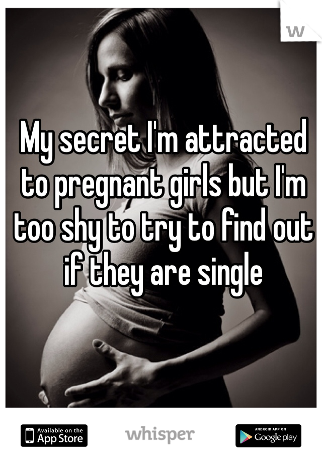 My secret I'm attracted to pregnant girls but I'm too shy to try to find out if they are single