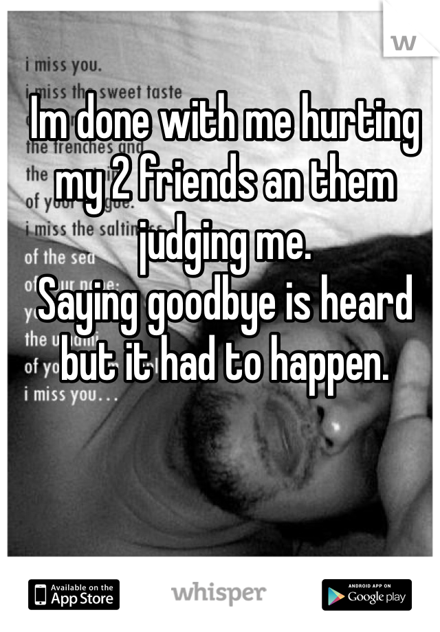 Im done with me hurting my 2 friends an them judging me.
Saying goodbye is heard but it had to happen.  
