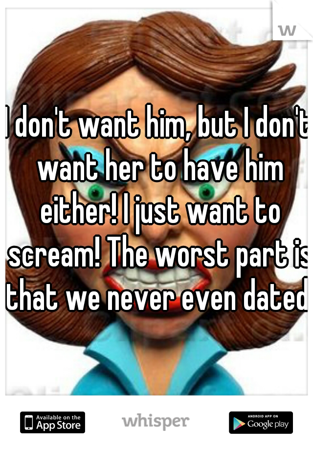 I don't want him, but I don't want her to have him either! I just want to scream! The worst part is that we never even dated!