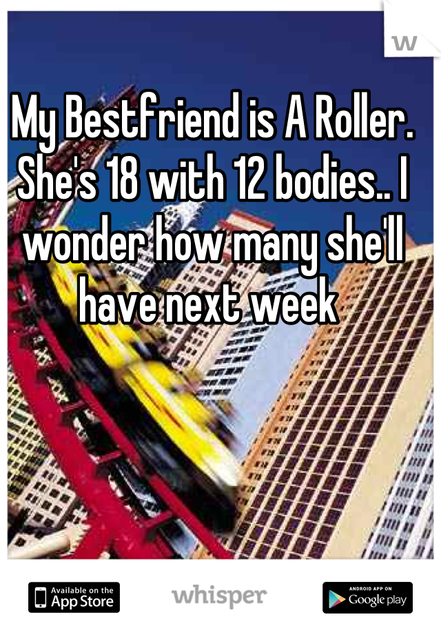 My Bestfriend is A Roller. She's 18 with 12 bodies.. I wonder how many she'll have next week 