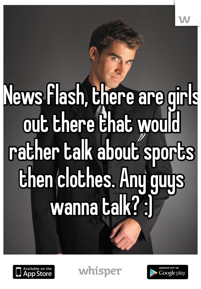 News flash, there are girls out there that would rather talk about sports then clothes. Any guys wanna talk? :)