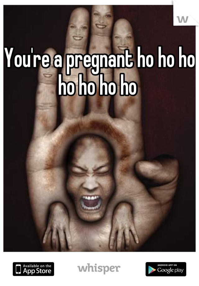You're a pregnant ho ho ho ho ho ho ho 