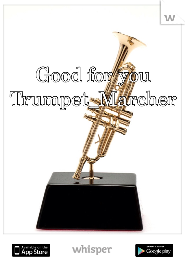Good for you Trumpet_Marcher