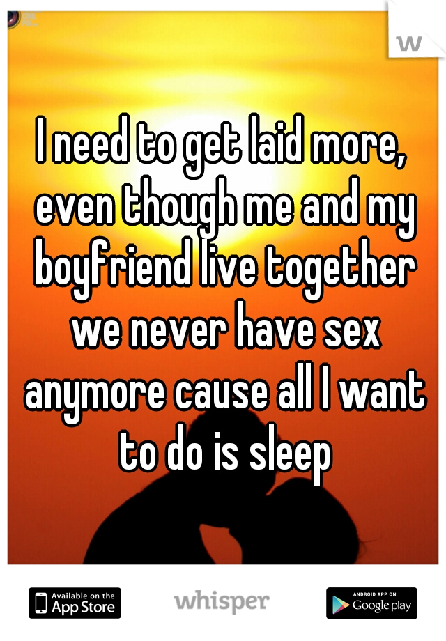 I need to get laid more, even though me and my boyfriend live together we never have sex anymore cause all I want to do is sleep
