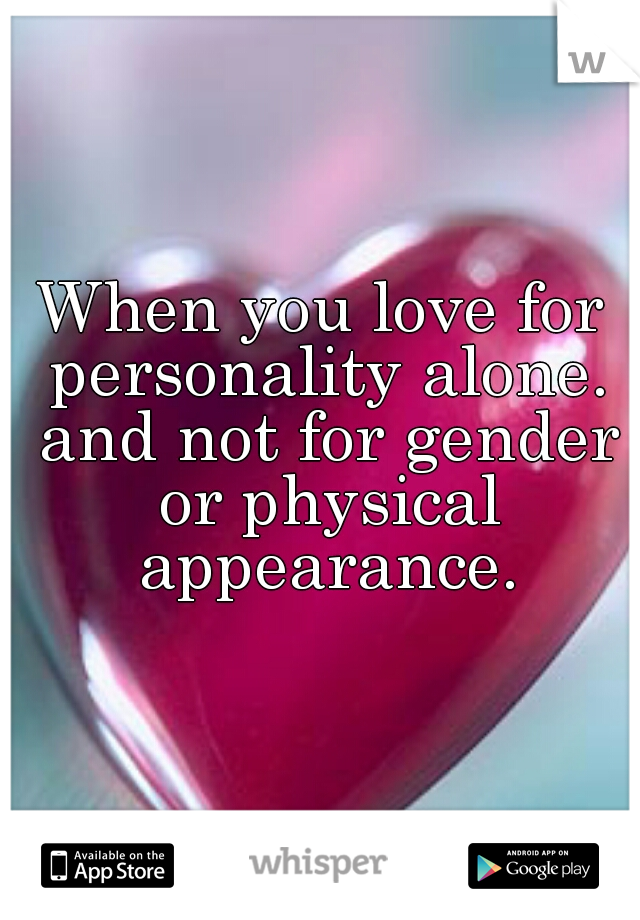 When you love for personality alone. and not for gender or physical appearance.