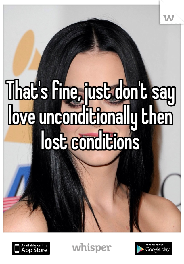 That's fine, just don't say love unconditionally then lost conditions  
