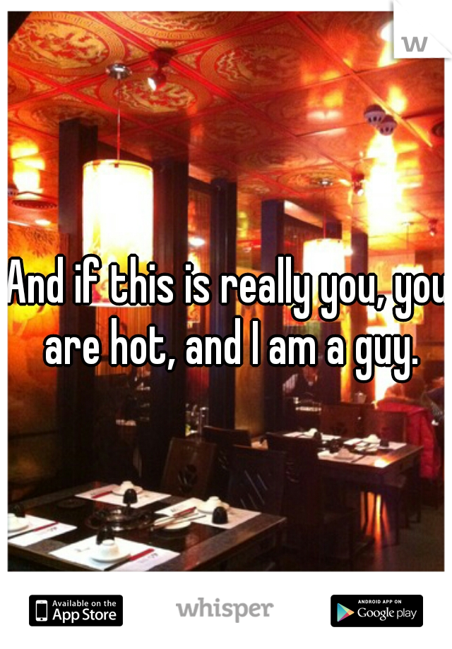 And if this is really you, you are hot, and I am a guy.