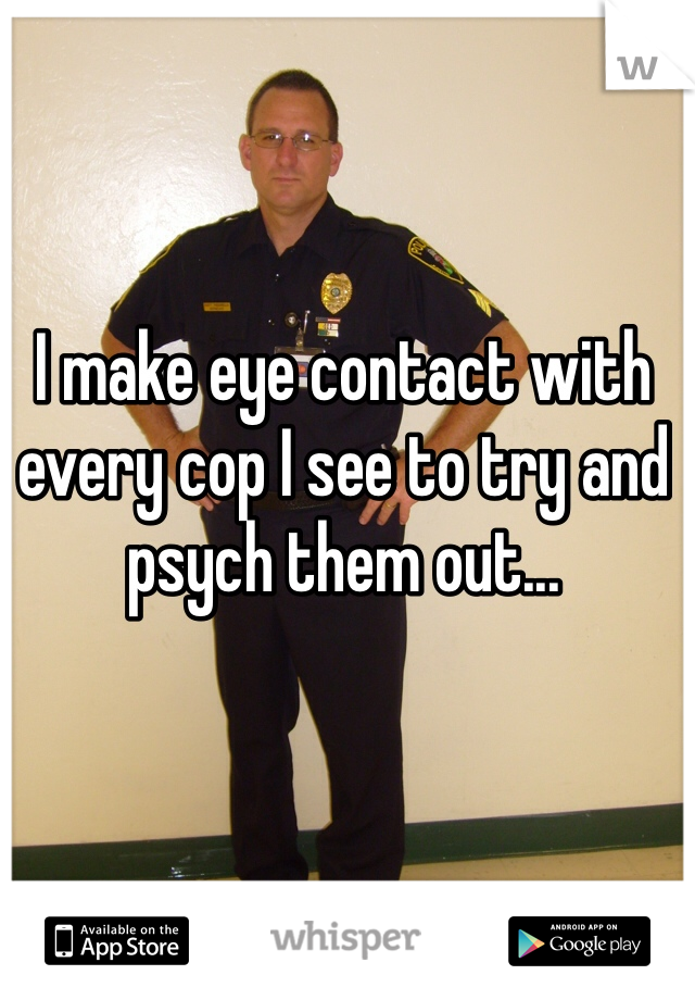 I make eye contact with every cop I see to try and psych them out...