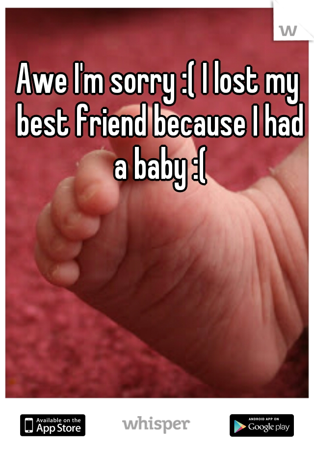 Awe I'm sorry :( I lost my best friend because I had a baby :(