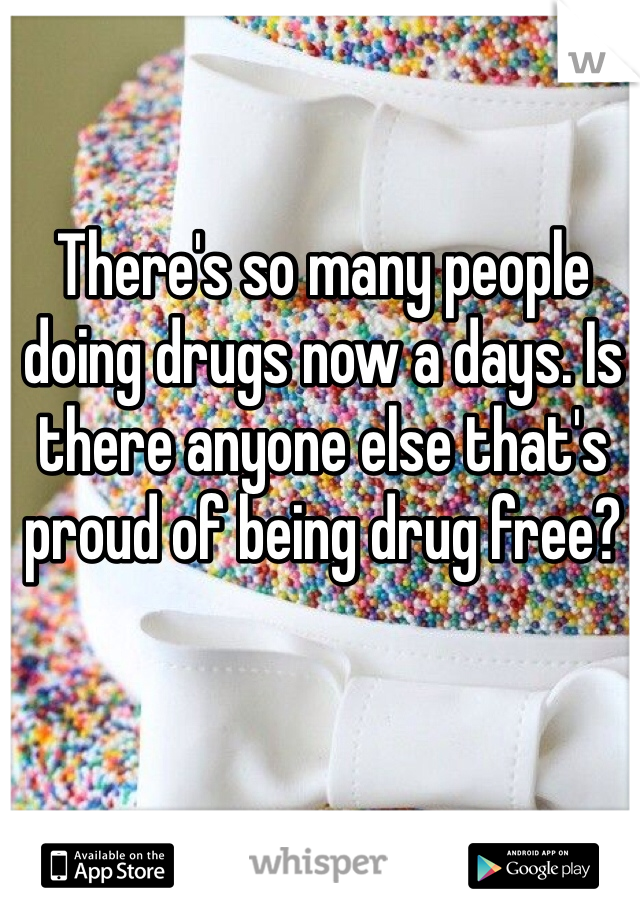 There's so many people doing drugs now a days. Is there anyone else that's proud of being drug free?