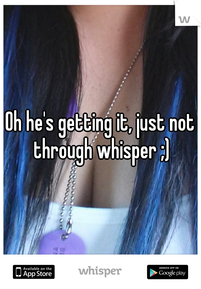 Oh he's getting it, just not through whisper ;)