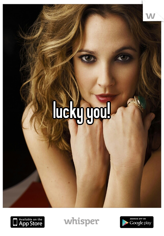 lucky you!
