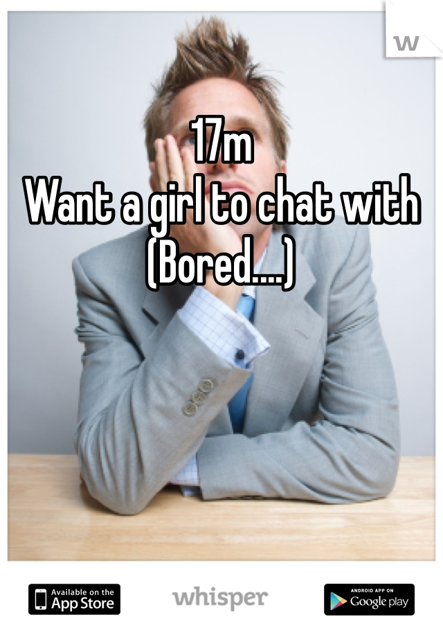 17m 
Want a girl to chat with
(Bored....)