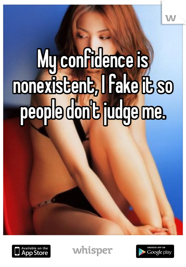 My confidence is nonexistent, I fake it so people don't judge me.