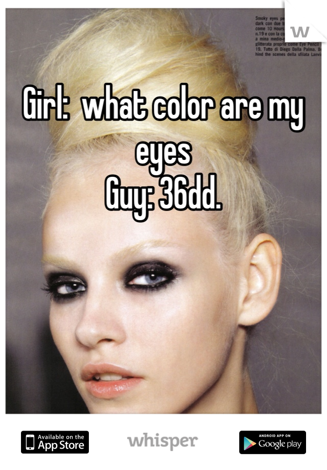 Girl:  what color are my eyes
Guy: 36dd. 