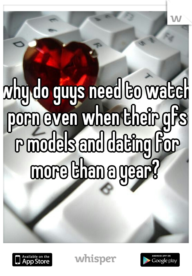 why do guys need to watch porn even when their gfs r models and dating for more than a year? 