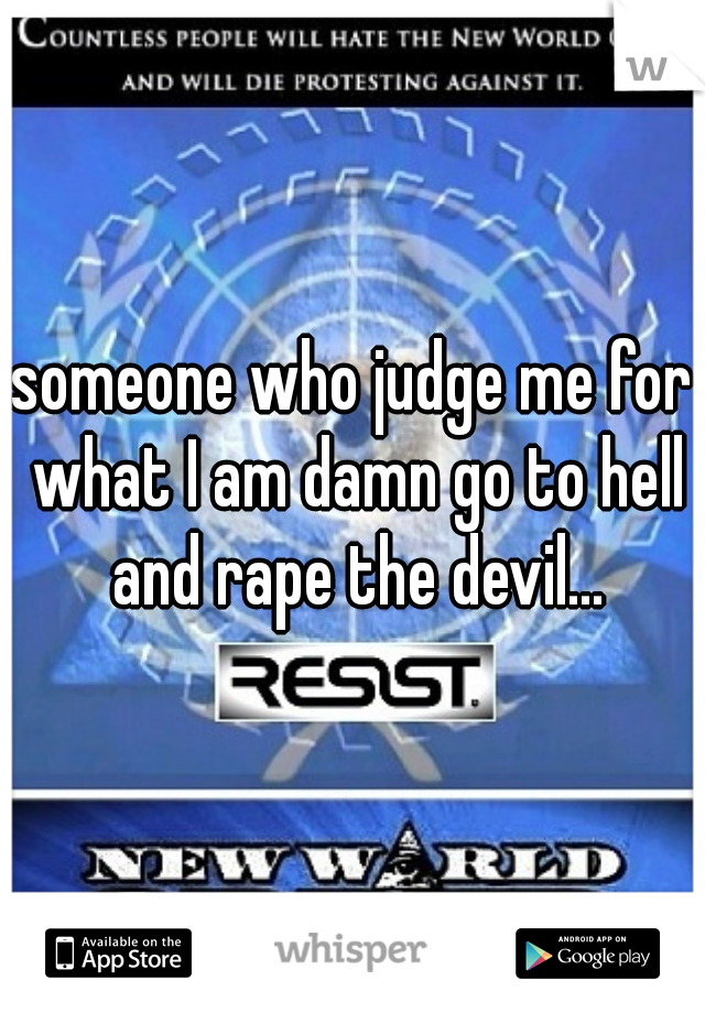 someone who judge me for what I am damn go to hell and rape the devil...