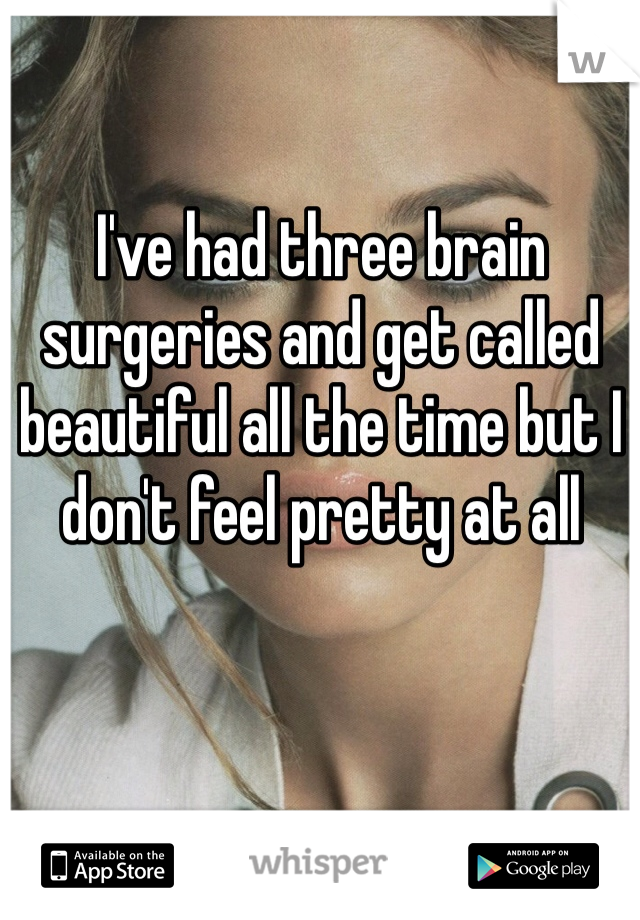 I've had three brain surgeries and get called beautiful all the time but I don't feel pretty at all