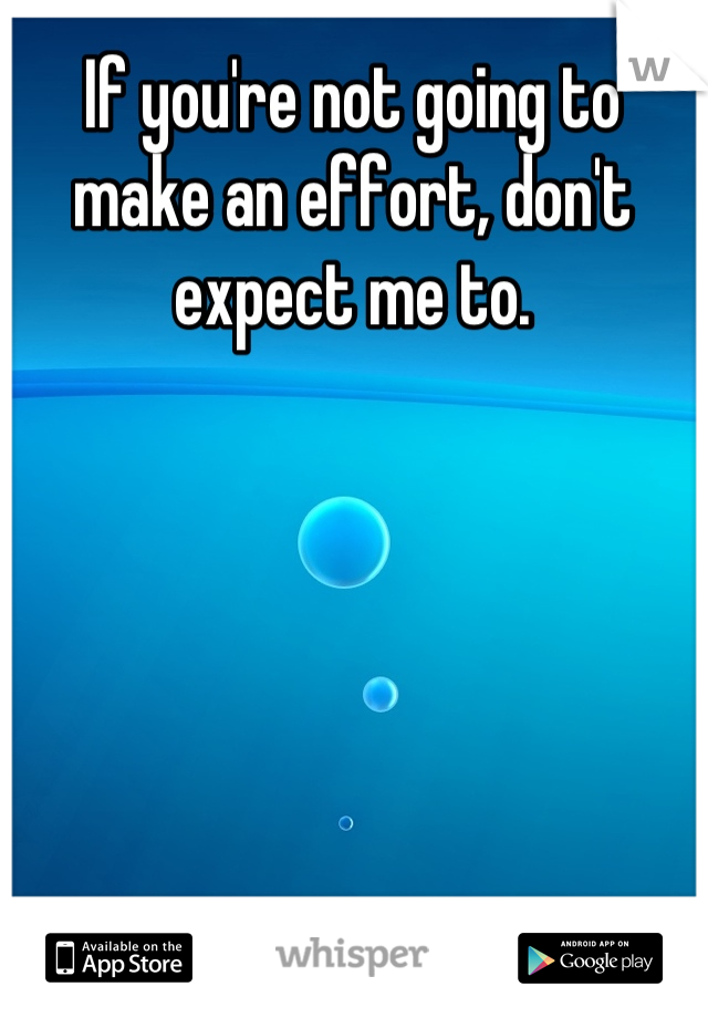 If you're not going to make an effort, don't expect me to.