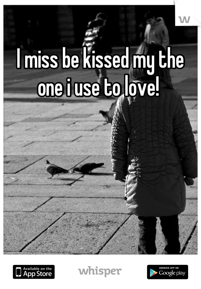 I miss be kissed my the one i use to love! 
