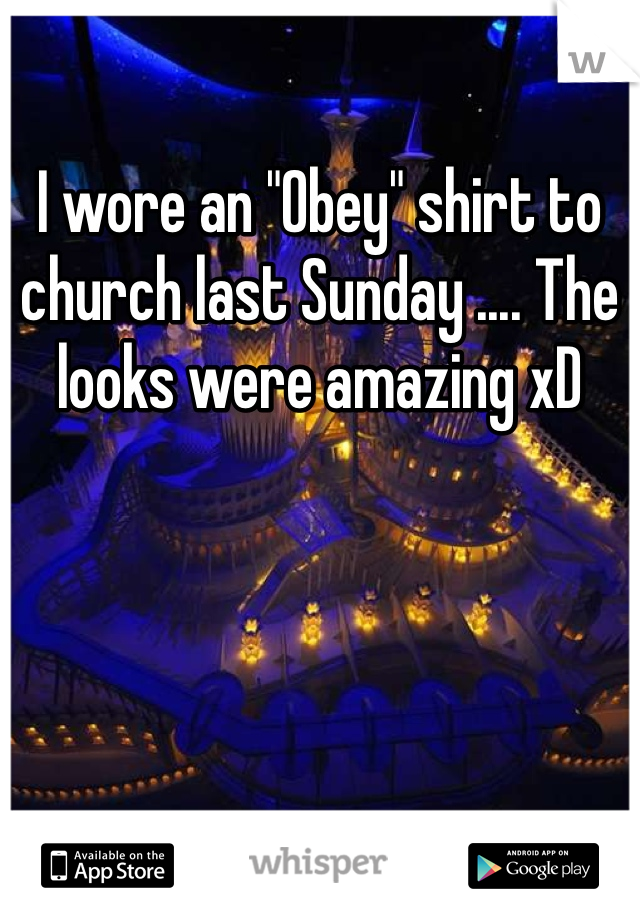 I wore an "Obey" shirt to church last Sunday .... The looks were amazing xD