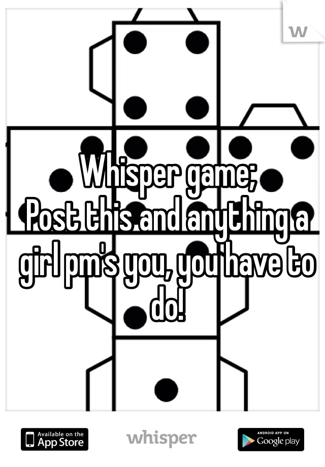 Whisper game;
Post this and anything a girl pm's you, you have to do! 