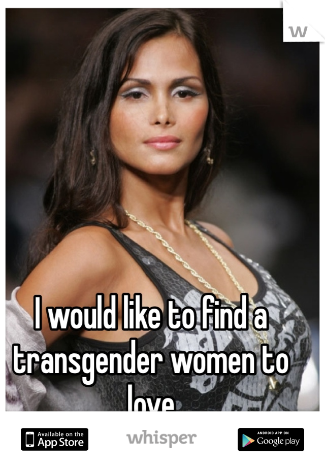 I would like to find a transgender women to  love