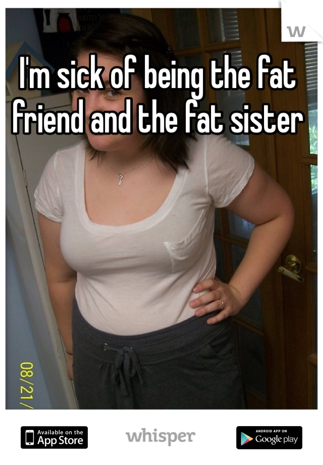 I'm sick of being the fat friend and the fat sister