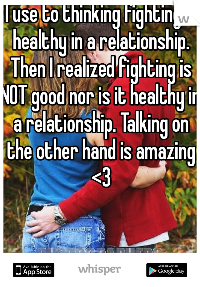 I use to thinking fighting is healthy in a relationship. Then I realized fighting is NOT good nor is it healthy in a relationship. Talking on the other hand is amazing <3