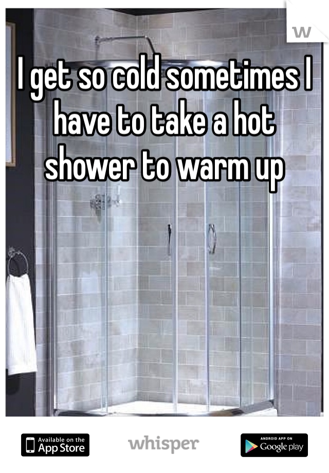 I get so cold sometimes I have to take a hot shower to warm up