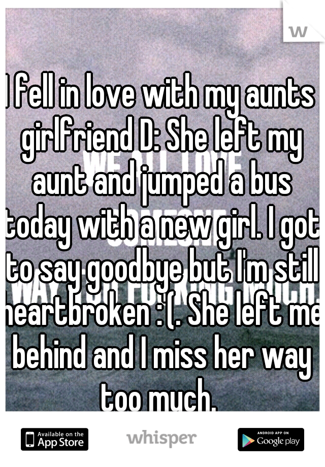 I fell in love with my aunts girlfriend D: She left my aunt and jumped a bus today with a new girl. I got to say goodbye but I'm still heartbroken :'(. She left me behind and I miss her way too much. 